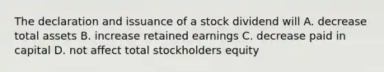 The declaration and issuance of a stock dividend will A. decrease total assets B. increase retained earnings C. decrease paid in capital D. not affect total stockholders equity