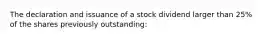 The declaration and issuance of a stock dividend larger than 25% of the shares previously outstanding: