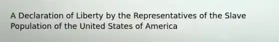 A Declaration of Liberty by the Representatives of the Slave Population of the United States of America