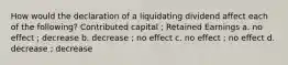 How would the declaration of a liquidating dividend affect each of the following? Contributed capital ; Retained Earnings a. no effect ; decrease b. decrease ; no effect c. no effect ; no effect d. decrease ; decrease