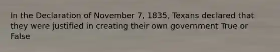 In the Declaration of November 7, 1835, Texans declared that they were justified in creating their own government True or False