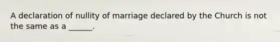 A declaration of nullity of marriage declared by the Church is not the same as a ______.