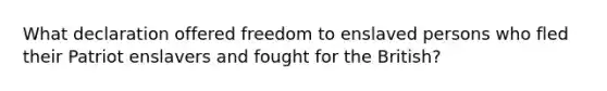 What declaration offered freedom to enslaved persons who fled their Patriot enslavers and fought for the British?