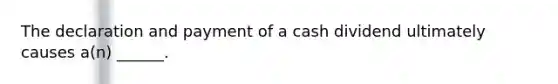 The declaration and payment of a cash dividend ultimately causes a(n) ______.