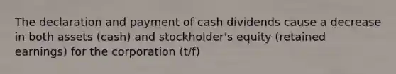 The declaration and payment of cash dividends cause a decrease in both assets (cash) and stockholder's equity (retained earnings) for the corporation (t/f)