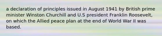 a declaration of principles issued in August 1941 by British prime minister Winston Churchill and U.S president Franklin Roosevelt, on which the Allied peace plan at the end of World War II was based.