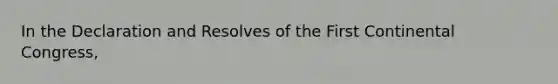 In the Declaration and Resolves of the First Continental Congress,