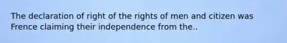 The declaration of right of the rights of men and citizen was Frence claiming their independence from the..