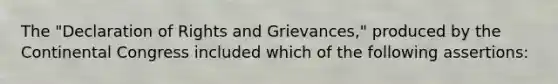 The "Declaration of Rights and Grievances," produced by the Continental Congress included which of the following assertions: