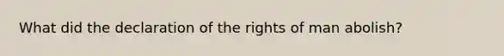 What did the declaration of the rights of man abolish?