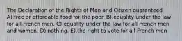 The Declaration of the Rights of Man and Citizen guaranteed A).free or affordable food for the poor. B).equality under the law for all French men. C).equality under the law for all French men and women. D).nothing. E).the right to vote for all French men