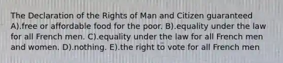 The Declaration of the Rights of Man and Citizen guaranteed A).free or affordable food for the poor. B).equality under the law for all French men. C).equality under the law for all French men and women. D).nothing. E).the right to vote for all French men