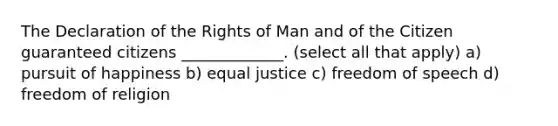 The Declaration of the Rights of Man and of the Citizen guaranteed citizens _____________. (select all that apply) a) pursuit of happiness b) equal justice c) freedom of speech d) freedom of religion