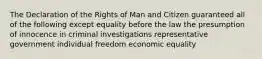 The Declaration of the Rights of Man and Citizen guaranteed all of the following except equality before the law the presumption of innocence in criminal investigations representative government individual freedom economic equality