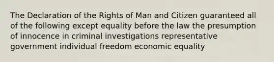 The Declaration of the Rights of Man and Citizen guaranteed all of the following except equality before the law the presumption of innocence in criminal investigations representative government individual freedom economic equality