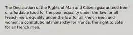 The Declaration of the Rights of Man and Citizen guaranteed free or affordable food for the poor. equality under the law for all French men. equality under the law for all French men and women. a constitutional monarchy for France. the right to vote for all French men.