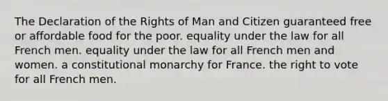 The Declaration of the Rights of Man and Citizen guaranteed free or affordable food for the poor. equality under the law for all French men. equality under the law for all French men and women. a constitutional monarchy for France. the right to vote for all French men.