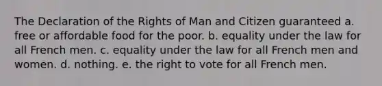 The Declaration of the Rights of Man and Citizen guaranteed a. free or affordable food for the poor. b. equality under the law for all French men. c. equality under the law for all French men and women. d. nothing. e. the right to vote for all French men.