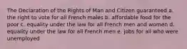 The Declaration of the Rights of Man and Citizen guaranteed a. the right to vote for all French males b. affordable food for the poor c. equality under the law for all French men and women d. equality under the law for all French men e. jobs for all who were unemployed