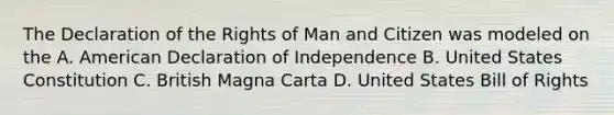 The Declaration of the Rights of Man and Citizen was modeled on the A. American Declaration of Independence B. United States Constitution C. British Magna Carta D. United States Bill of Rights