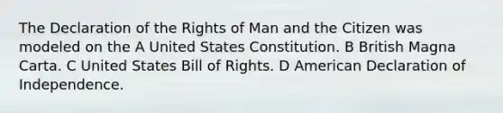 The Declaration of the Rights of Man and the Citizen was modeled on the A United States Constitution. B British Magna Carta. C United States Bill of Rights. D American Declaration of Independence.