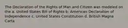 The Declaration of the Rights of Man and Citizen was modeled on the a. United States Bill of Rights b. American Declaration of Independence c. United States Constitution d. British Magna Carta