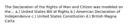 The Declaration of the Rights of Man and Citizen was modeled on the... a.) United States Bill of Rights b.) American Declaration of Independence c.) United States Constitution d.) British Magna Carta