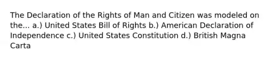 The Declaration of the Rights of Man and Citizen was modeled on the... a.) United States Bill of Rights b.) American Declaration of Independence c.) United States Constitution d.) British Magna Carta