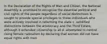 In the Declaration of the Rights of Man and Citizen, the National Assembly a. promised to recognize the essential political and civil rights of the people regardless of social distinctions b. sought to provide special privileges to those individuals who were actively involved in reforming the state c. solidified distinctions between the aristocracy and the Third Estate, although it extended citizenship to all d. attempted to control rising female radicalism by declaring that women did not have equal rights with men