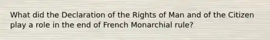 What did the Declaration of the Rights of Man and of the Citizen play a role in the end of French Monarchial rule?