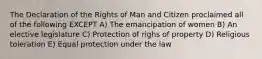 The Declaration of the Rights of Man and Citizen proclaimed all of the following EXCEPT A) The emancipation of women B) An elective legislature C) Protection of righs of property D) Religious toleration E) Equal protection under the law