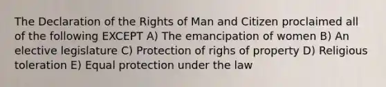 The Declaration of the Rights of Man and Citizen proclaimed all of the following EXCEPT A) The emancipation of women B) An elective legislature C) Protection of righs of property D) Religious toleration E) Equal protection under the law