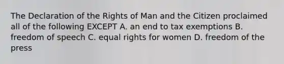 The Declaration of the Rights of Man and the Citizen proclaimed all of the following EXCEPT A. an end to tax exemptions B. freedom of speech C. equal rights for women D. freedom of the press