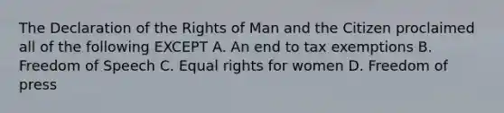 The Declaration of the Rights of Man and the Citizen proclaimed all of the following EXCEPT A. An end to tax exemptions B. Freedom of Speech C. Equal rights for women D. Freedom of press