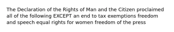 The Declaration of the Rights of Man and the Citizen proclaimed all of the following EXCEPT an end to tax exemptions freedom and speech equal rights for women freedom of the press