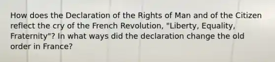 How does the Declaration of the Rights of Man and of the Citizen reflect the cry of the French Revolution, "Liberty, Equality, Fraternity"? In what ways did the declaration change the old order in France?