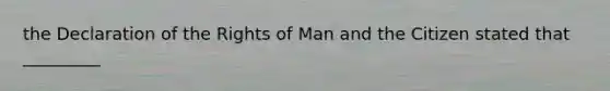 the Declaration of the Rights of Man and the Citizen stated that _________