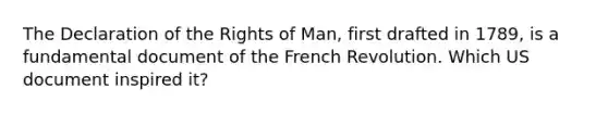 The Declaration of the Rights of Man, first drafted in 1789, is a fundamental document of the French Revolution. Which US document inspired it?