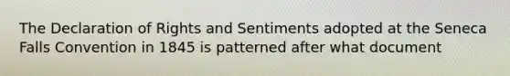 The Declaration of Rights and Sentiments adopted at the Seneca Falls Convention in 1845 is patterned after what document