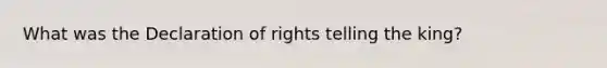 What was the Declaration of rights telling the king?