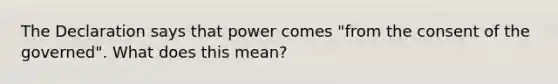 The Declaration says that power comes "from the consent of the governed". What does this mean?