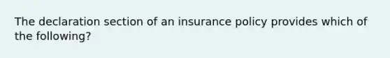 The declaration section of an insurance policy provides which of the following?