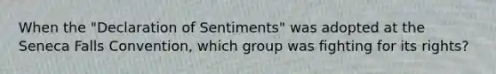 When the "Declaration of Sentiments" was adopted at the Seneca Falls Convention, which group was fighting for its rights?