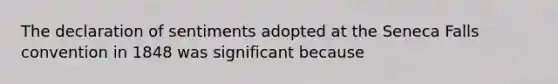 The declaration of sentiments adopted at the Seneca Falls convention in 1848 was significant because