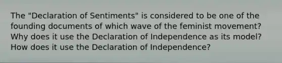 The "Declaration of Sentiments" is considered to be one of the founding documents of which wave of the feminist movement? Why does it use the Declaration of Independence as its model? How does it use the Declaration of Independence?