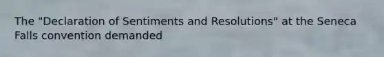 The "Declaration of Sentiments and Resolutions" at the Seneca Falls convention demanded