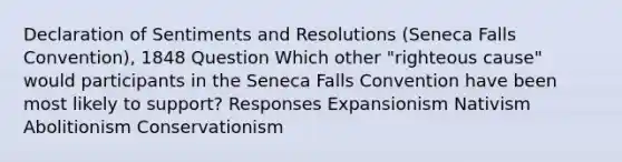 Declaration of Sentiments and Resolutions (Seneca Falls Convention), 1848 Question Which other "righteous cause" would participants in the Seneca Falls Convention have been most likely to support? Responses Expansionism Nativism Abolitionism Conservationism