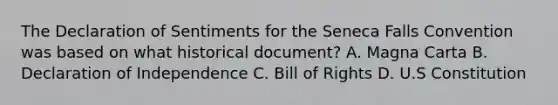 The Declaration of Sentiments for the Seneca Falls Convention was based on what historical document? A. Magna Carta B. Declaration of Independence C. Bill of Rights D. U.S Constitution