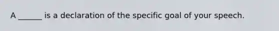 A ______ is a declaration of the specific goal of your speech.