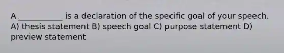 A ___________ is a declaration of the specific goal of your speech. A) thesis statement B) speech goal C) purpose statement D) preview statement